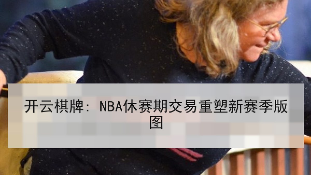 开云棋牌: NBA休赛期交易重塑新赛季版图