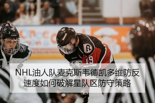 NHL油人队麦克斯韦德凯多维防反速度如何破解星队区防守策略