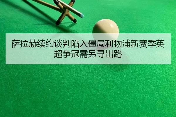 萨拉赫续约谈判陷入僵局利物浦新赛季英超争冠需另寻出路