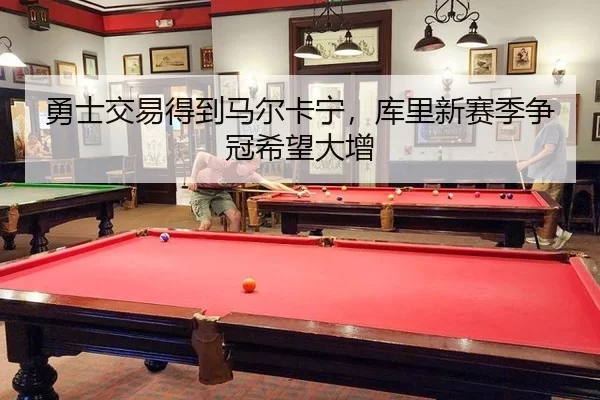 勇士交易得到马尔卡宁，库里新赛季争冠希望大增