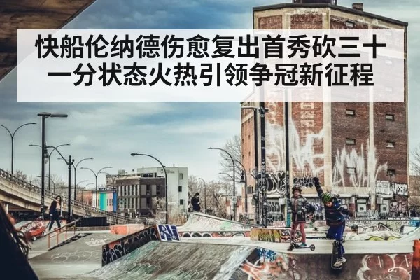快船伦纳德伤愈复出首秀砍三十一分状态火热引领争冠新征程
