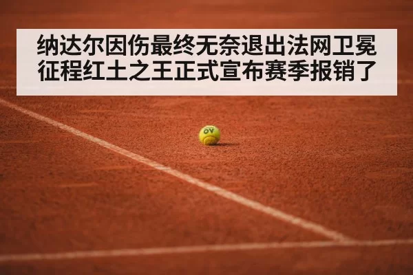 纳达尔因伤最终无奈退出法网卫冕征程红土之王正式宣布赛季报销了