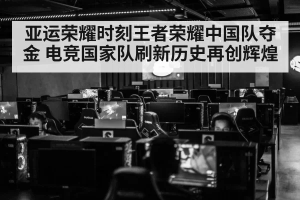 亚运荣耀时刻王者荣耀中国队夺金 电竞国家队刷新历史再创辉煌