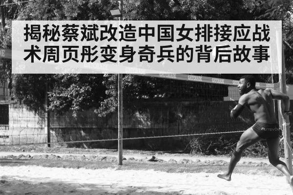 揭秘蔡斌改造中国女排接应战术周页彤变身奇兵的背后故事