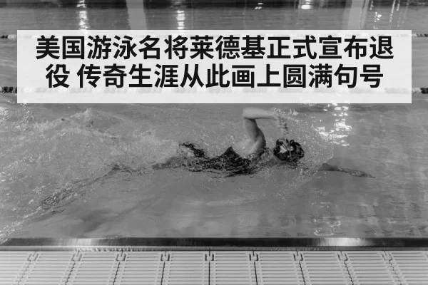 美国游泳名将莱德基正式宣布退役 传奇生涯从此画上圆满句号