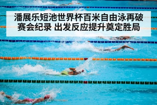 潘展乐短池世界杯百米自由泳再破赛会纪录 出发反应提升奠定胜局