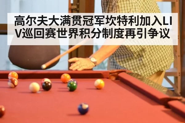 高尔夫大满贯冠军坎特利加入LIV巡回赛世界积分制度再引争议