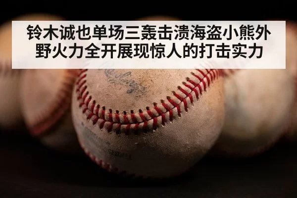铃木诚也单场三轰击溃海盗小熊外野火力全开展现惊人的打击实力